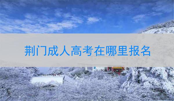 荆门成人高考在哪里报名