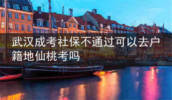 武汉成考社保不通过可以去户籍地仙桃考吗