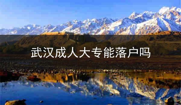武汉成人大专能落户吗