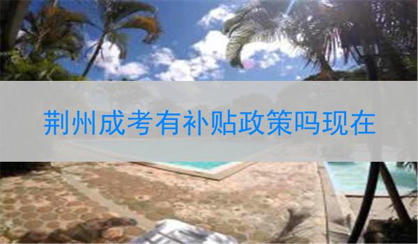 荆州成考有补贴政策吗现在