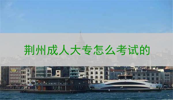 荆州成人大专怎么考试的