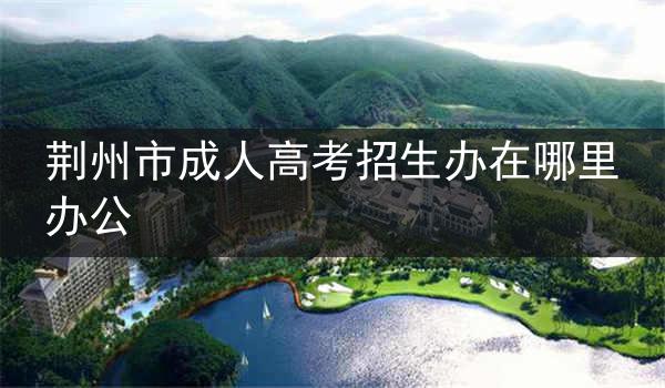 荆州市成人高考招生办在哪里办公