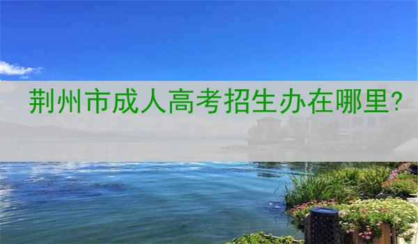 荆州市成人高考招生办在哪里?