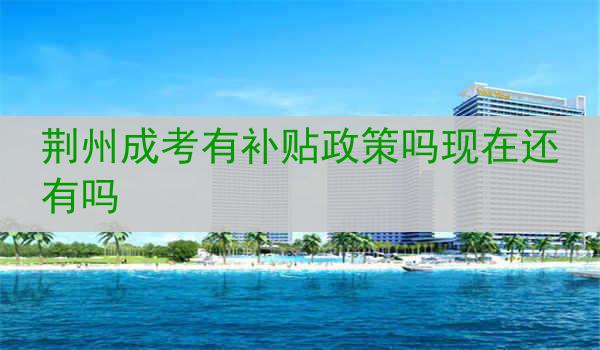 荆州成考有补贴政策吗现在还有吗