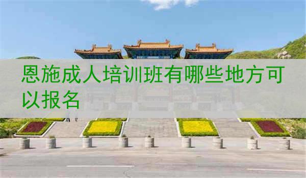 恩施成人培训班有哪些地方可以报名