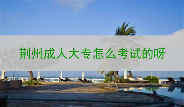 荆州成人大专怎么考试的呀