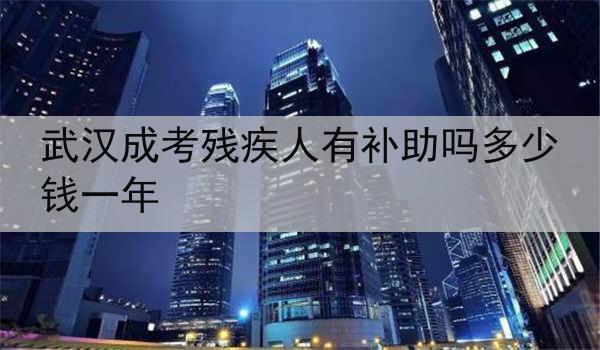 武汉成考残疾人有补助吗多少钱一年
