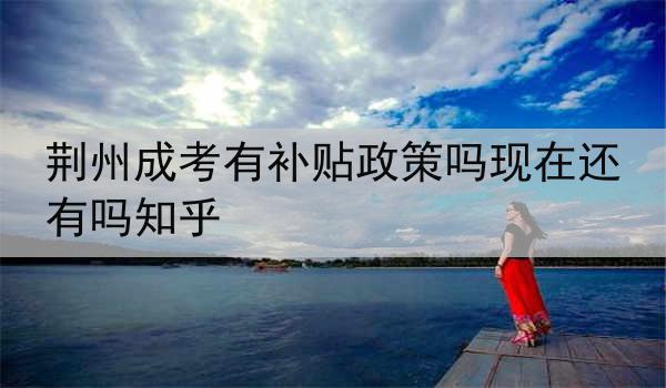 荆州成考有补贴政策吗现在还有吗知乎