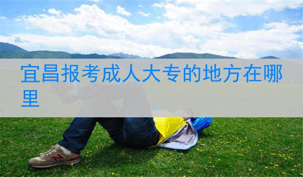 宜昌报考成人大专的地方在哪里