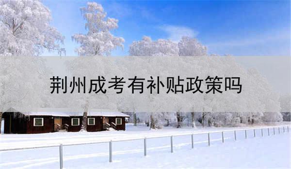 荆州成考有补贴政策吗