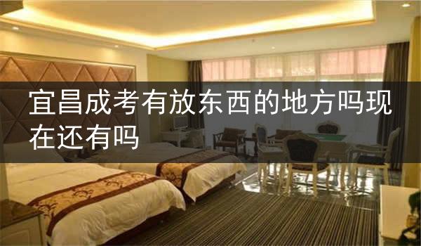 宜昌成考有放东西的地方吗现在还有吗