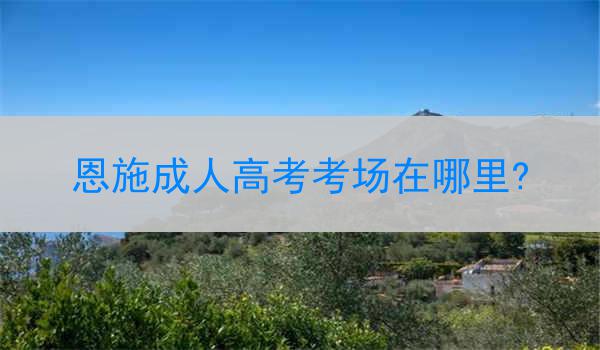 恩施成人高考考场在哪里?