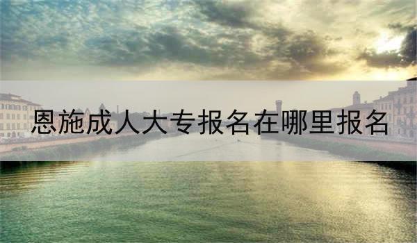 恩施成人大专报名在哪里报名