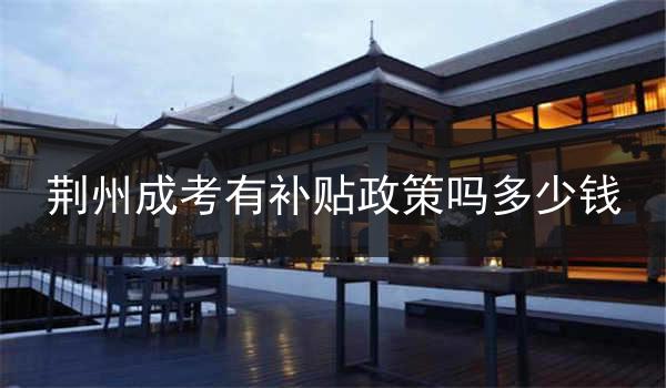荆州成考有补贴政策吗多少钱