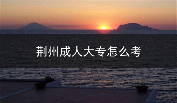 荆州成人大专怎么考