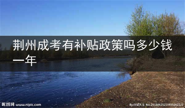 荆州成考有补贴政策吗多少钱一年