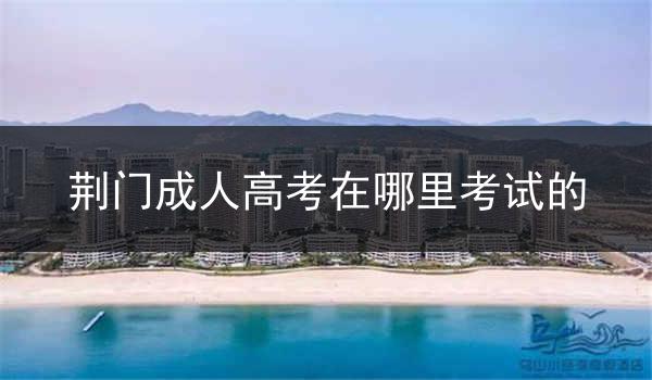荆门成人高考在哪里考试的