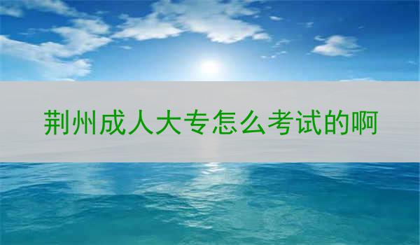 荆州成人大专怎么考试的啊