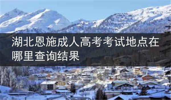 湖北恩施成人高考考试地点在哪里查询结果