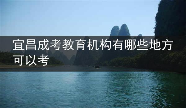宜昌成考教育机构有哪些地方可以考