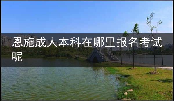 恩施成人本科在哪里报名考试呢