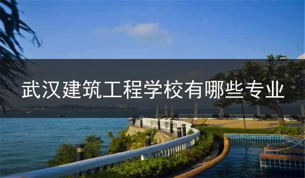 武汉建筑工程学校有哪些专业