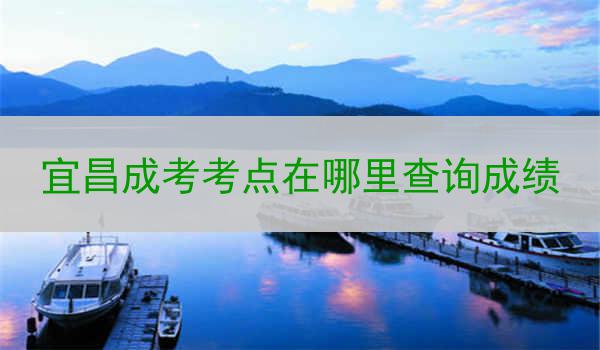 宜昌成考考点在哪里查询成绩
