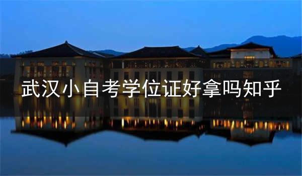 武汉小自考学位证好拿吗知乎