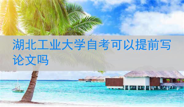 湖北工业大学自考可以提前写论文吗