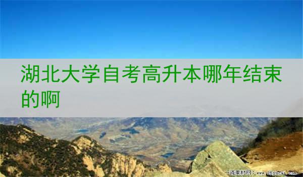 湖北大学自考高升本哪年结束的啊