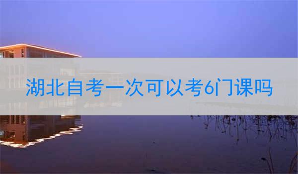 湖北自考一次可以考6门课吗