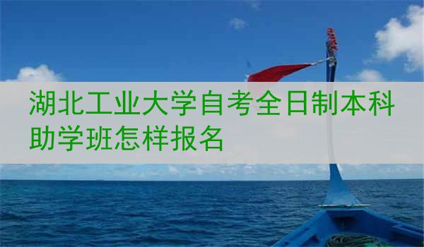 湖北工业大学自考全日制本科助学班怎样报名