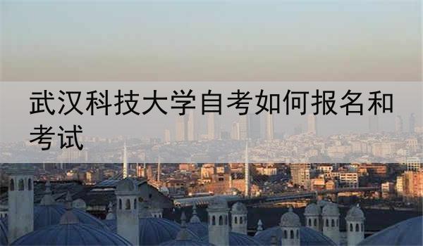 武汉科技大学自考如何报名和考试