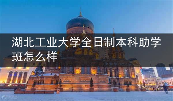 湖北工业大学全日制本科助学班怎么样