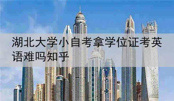 湖北大学小自考拿学位证考英语难吗知乎