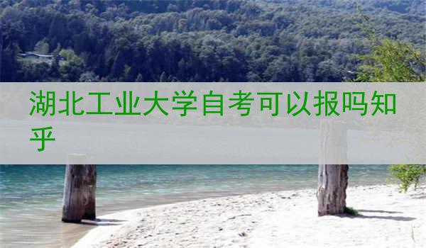 湖北工业大学自考可以报吗知乎