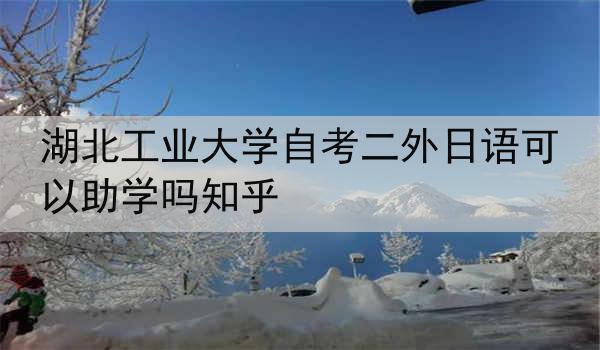 湖北工业大学自考二外日语可以助学吗知乎