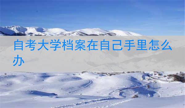 自考大学档案在自己手里怎么办