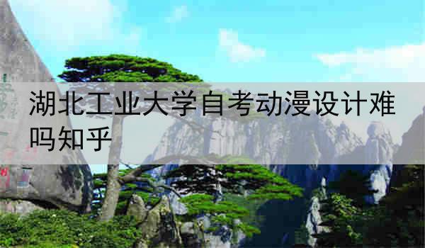 湖北工业大学自考动漫设计难吗知乎