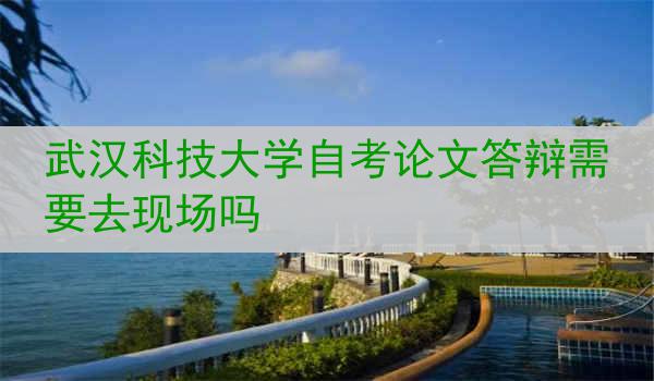 武汉科技大学自考论文答辩需要去现场吗