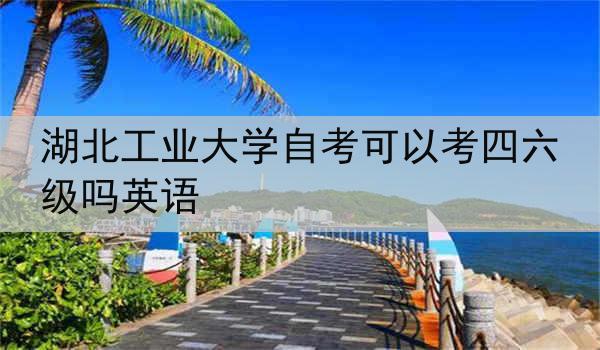 湖北工业大学自考可以考四六级吗英语