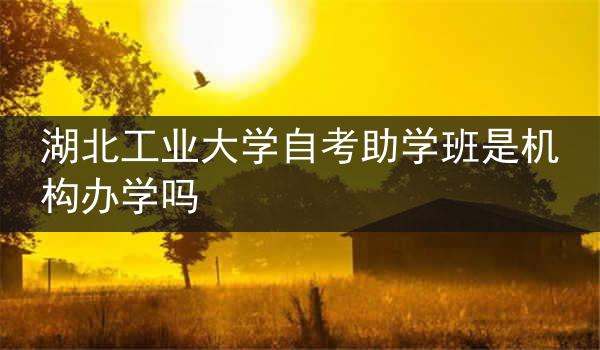 湖北工业大学自考助学班是机构办学吗