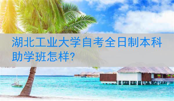 湖北工业大学自考全日制本科助学班怎样?