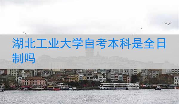 湖北工业大学自考本科是全日制吗