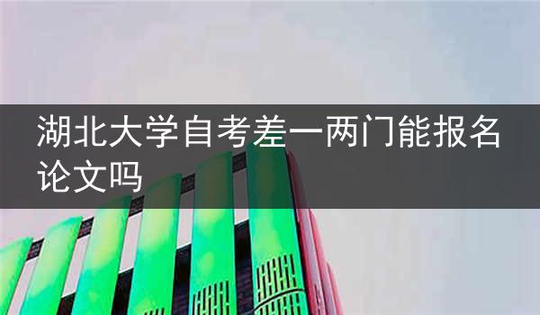 湖北大学自考差一两门能报名论文吗