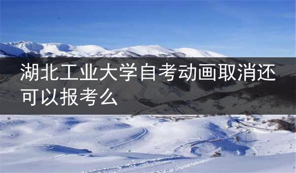 湖北工业大学自考动画取消还可以报考么
