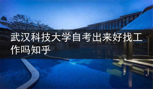 武汉科技大学自考出来好找工作吗知乎