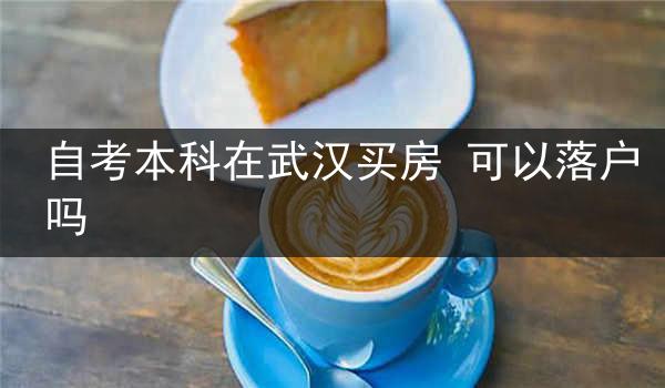 自考本科在武汉买房 可以落户吗