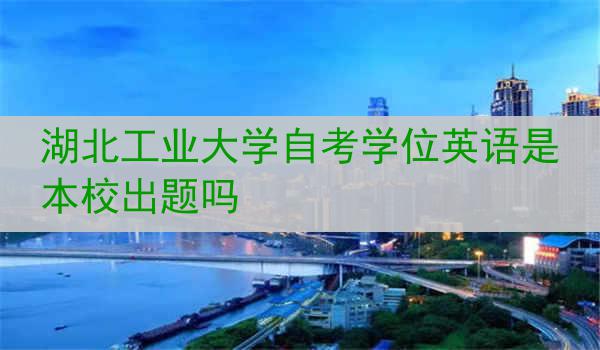 湖北工业大学自考学位英语是本校出题吗