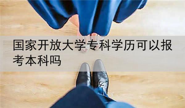 国家开放大学专科学历可以报考本科吗